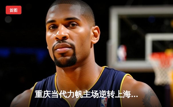 重庆当代力帆主场逆转上海上港 武磊单刀破门难救主