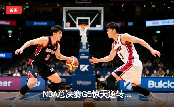 NBA总决赛G5惊天逆转：凯尔特人绝地反击，塔图姆47分创纪录