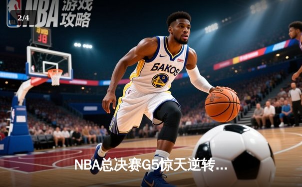 NBA总决赛G5惊天逆转：凯尔特人绝地反击，塔图姆47分创纪录 - 2