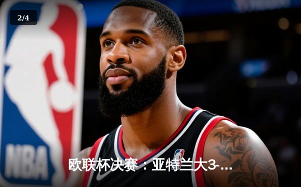 欧联杯决赛：亚特兰大3-0完胜勒沃库森，终结对手51场不败神话 - 2