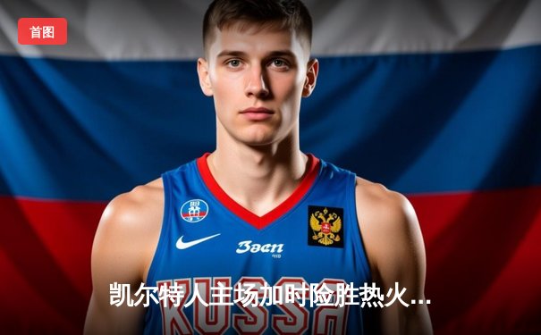 凯尔特人主场加时险胜热火 塔图姆44+12率队捍卫北岸花园