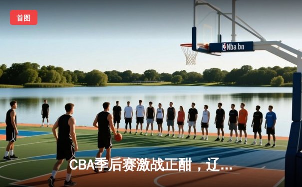 CBA季后赛激战正酣，辽粤争锋G3加时鏖战，赵继伟关键三分定乾坤