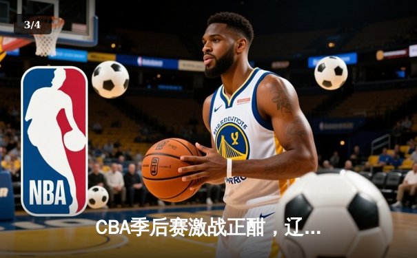 CBA季后赛激战正酣，辽粤争锋G3加时鏖战，赵继伟关键三分定乾坤 - 3