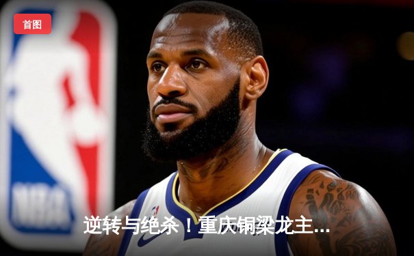 逆转与绝杀！重庆铜梁龙主场3-2险胜广州队，升班马展现黑马本色