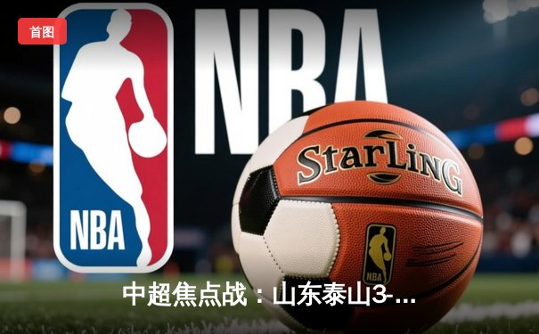 中超焦点战：山东泰山3-1力克上海海港，克雷桑梅开二度领衔逆转