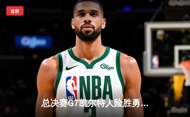 总决赛G7凯尔特人险胜勇士 塔图姆28+10加冕FMVP