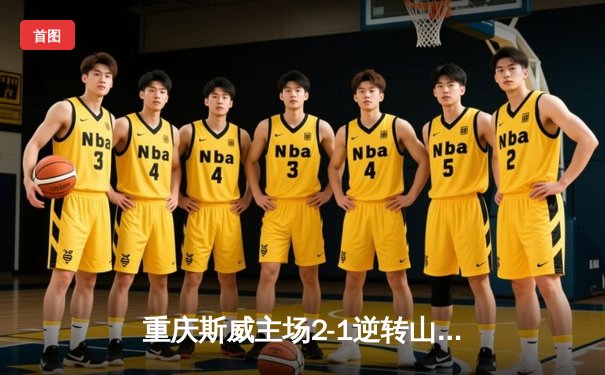 重庆斯威主场2-1逆转山东泰山，费尔南迪尼奥梅开二度上演绝杀好戏