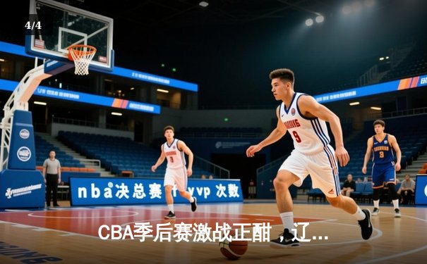 CBA季后赛激战正酣，辽宁本钢逆转广东东莞大益晋级总决赛 - 4
