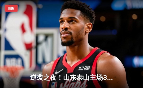 逆袭之夜！山东泰山主场3-1逆转北京国安，克雷桑梅开二度导演惊天翻盘