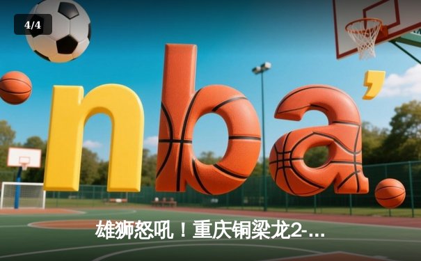 雄狮怒吼！重庆铜梁龙2-1逆转南京城市，豪取主场六连胜 - 4