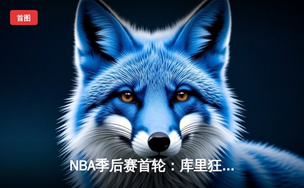 NBA季后赛首轮：库里狂砍42分三分绝杀 勇士险胜湖人扳平总比分