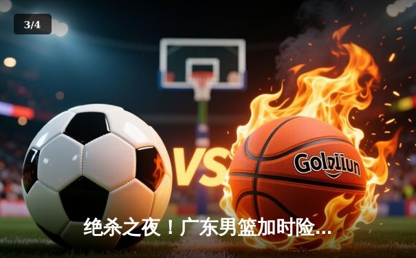 绝杀之夜！广东男篮加时险胜辽宁，胡明轩35分导演惊天逆转 - 3