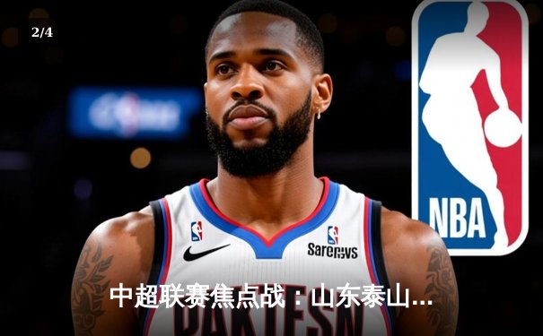 中超联赛焦点战：山东泰山3:2绝杀上海海港，克雷桑双响助球队登顶积分榜 - 2