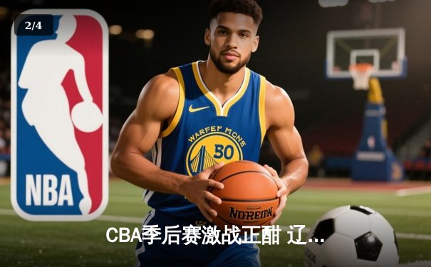 CBA季后赛激战正酣 辽宁本钢加时险胜广东宏远总分2-1领先 - 2