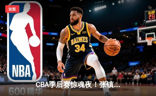 CBA季后赛惊魂夜！张镇麟34分加时救主，辽宁本钢逆转广东宏远总分2-1领先