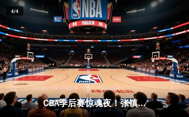 CBA季后赛惊魂夜！张镇麟34分加时救主，辽宁本钢逆转广东宏远总分2-1领先 - 4