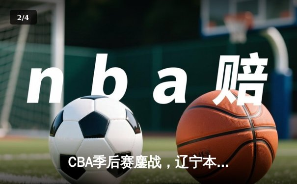 CBA季后赛鏖战，辽宁本钢加时险胜广东东莞大益，总比分2-1领先 - 2