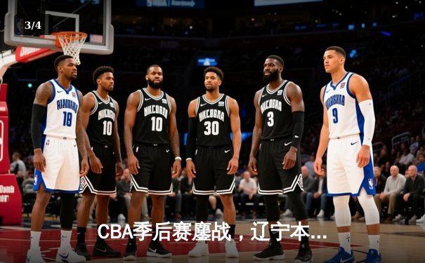 CBA季后赛鏖战，辽宁本钢加时险胜广东东莞大益，总比分2-1领先 - 3