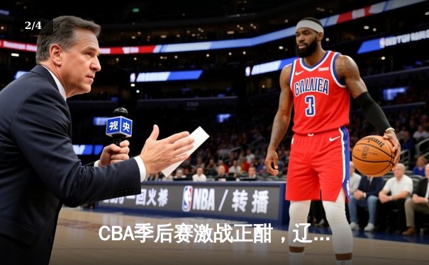 CBA季后赛激战正酣，辽宁本钢加时险胜广东宏远夺赛点 - 2