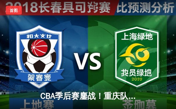 CBA季后赛鏖战！重庆队加时险胜广东夺赛点 李观洋狂砍38分创生涯新高