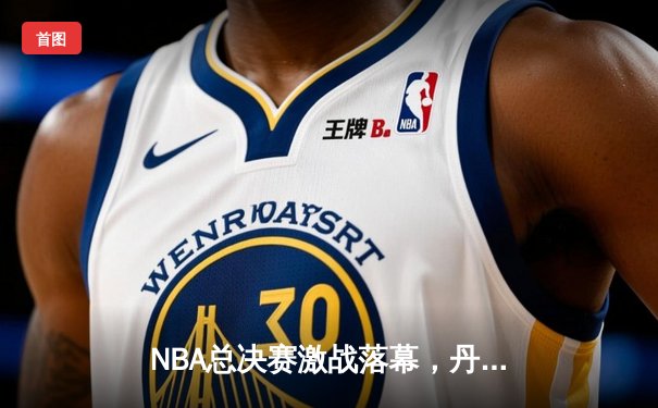 NBA总决赛激战落幕，丹佛掘金4-1力克热火首夺总冠军