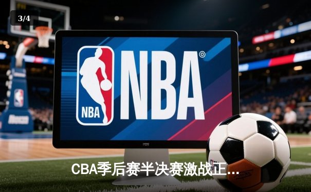 CBA季后赛半决赛激战正酣，辽宁男篮加时险胜广东，总比分2-1领先 - 3