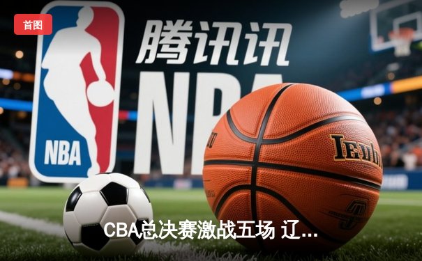CBA总决赛激战五场 辽宁本钢逆转夺冠创历史