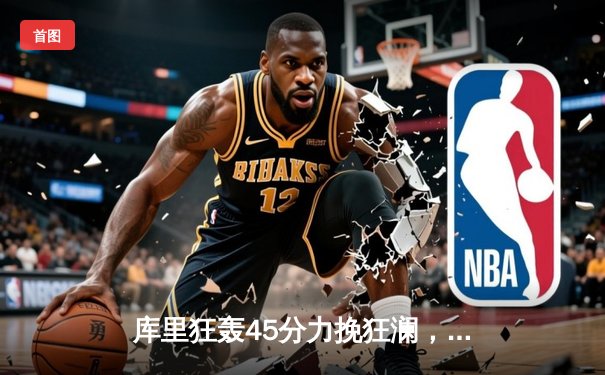 库里狂轰45分力挽狂澜，勇士加时险胜凯尔特人扳平总比分