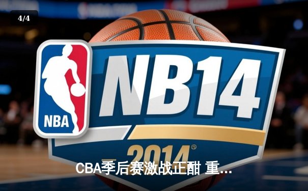 CBA季后赛激战正酣 重庆籍球员张晨独砍35分助队逆转晋级 - 4