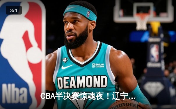 CBA半决赛惊魂夜！辽宁本钢加时逆转广东宏远，张镇麟35分创生涯新高 - 3