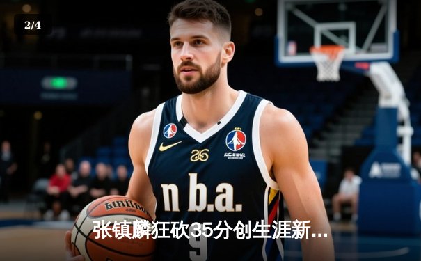 张镇麟狂砍35分创生涯新高，辽宁本钢加时险胜广东东莞大益 - 2