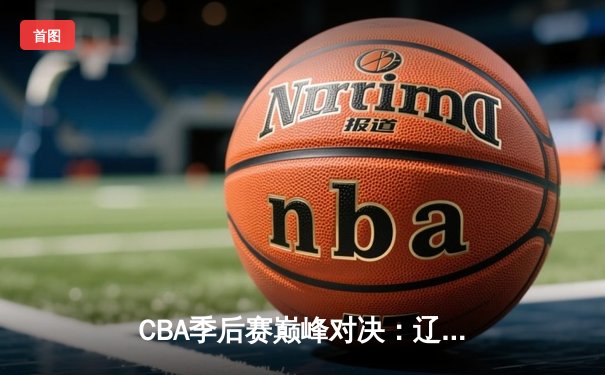 CBA季后赛巅峰对决：辽宁本钢加时险胜广东宏远，赵继伟砍30分准三双