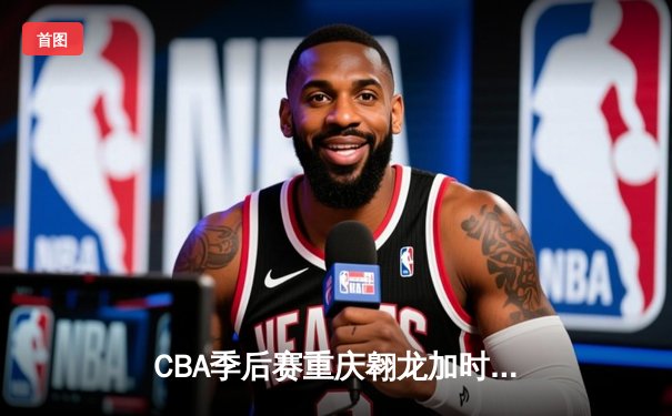 CBA季后赛重庆翱龙加时险胜广东宏远，外援史密斯狂砍45分创纪录