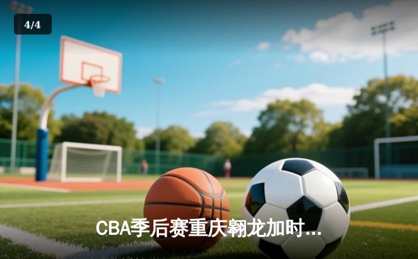 CBA季后赛重庆翱龙加时险胜广东宏远，外援史密斯狂砍45分创纪录 - 4