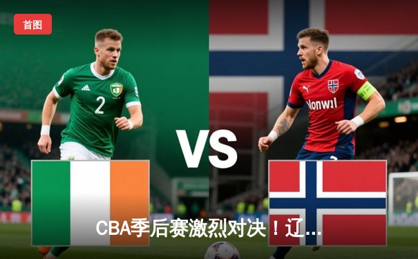 CBA季后赛激烈对决！辽宁本钢加时险胜浙江广厦 赵继伟砍下33分主宰关键时刻