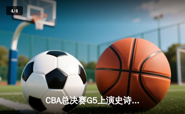 CBA总决赛G5上演史诗逆转 辽宁男篮加时险胜广东夺队史第四冠 - 4