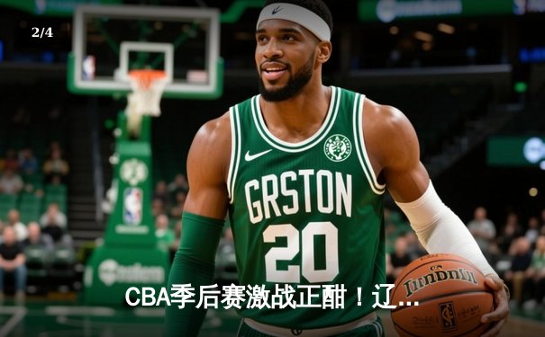 CBA季后赛激战正酣！辽宁本钢客场逆转广东宏远，总比分2-1夺赛点 - 2