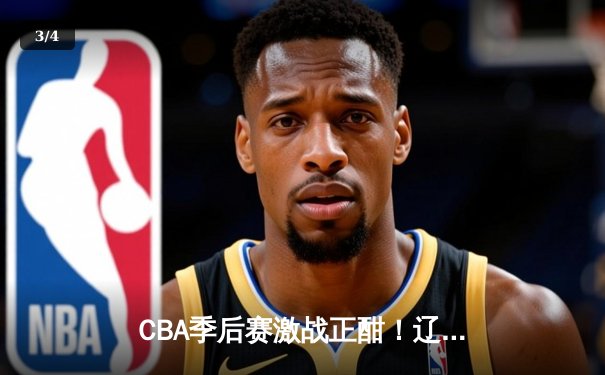 CBA季后赛激战正酣！辽宁本钢客场逆转广东宏远，总比分2-1夺赛点 - 3