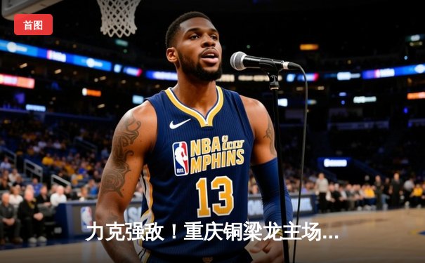 力克强敌！重庆铜梁龙主场2-1逆转青岛西海岸，蒋圣龙头球制胜