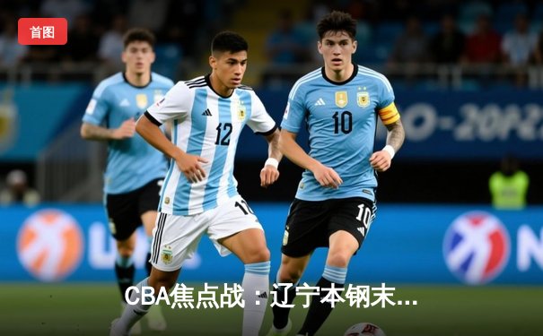 CBA焦点战：辽宁本钢末节逆转广东宏远，张镇麟35分创生涯新高