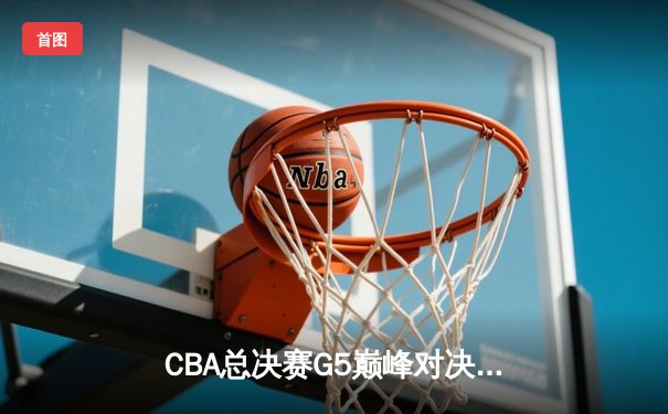 CBA总决赛G5巅峰对决：辽宁力克新疆卫冕成功 赵继伟荣膺FMVP