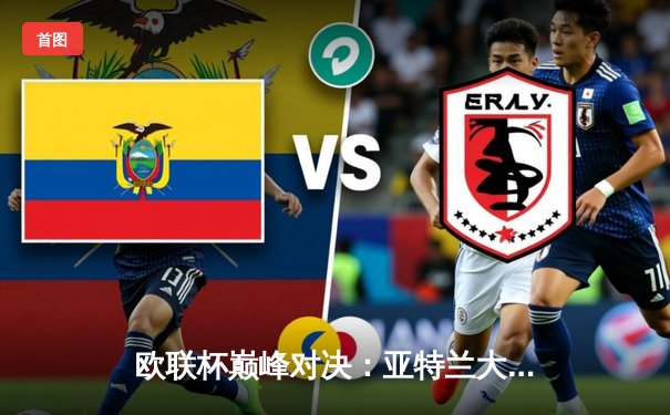 欧联杯巅峰对决：亚特兰大3-0完胜勒沃库森，终结对手51场不败神话