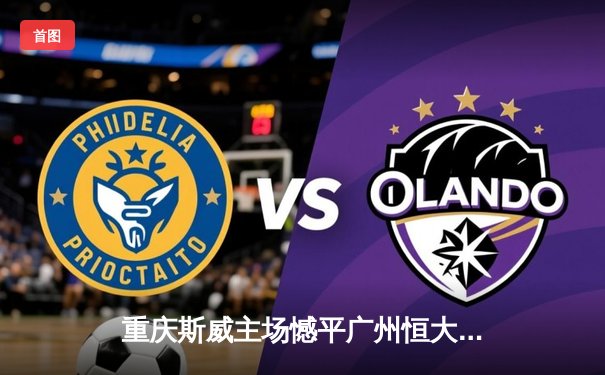 重庆斯威主场憾平广州恒大，韦世豪世界波难救主