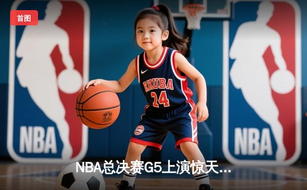 NBA总决赛G5上演惊天逆转 掘金末节狂轰20-4攻势卫冕成功