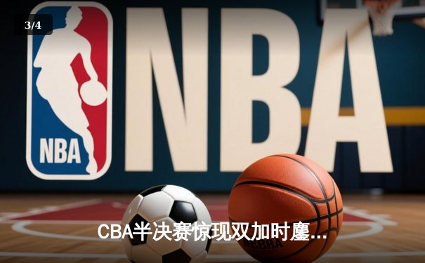 CBA半决赛惊现双加时鏖战，重庆籍球员王睿泽关键三分助青岛逆转浙江 - 3