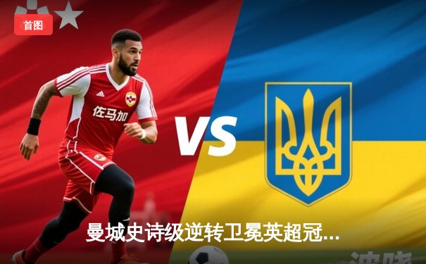 曼城史诗级逆转卫冕英超冠军 阿圭罗93分20秒绝杀永载史册