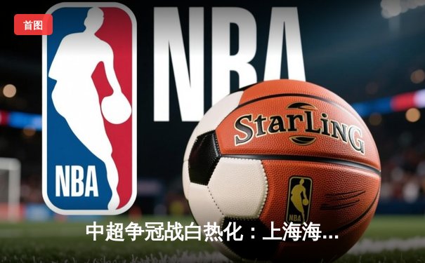 中超争冠战白热化：上海海港3-2绝杀山东泰山，武磊双响领跑射手榜