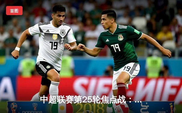 中超联赛第25轮焦点战：重庆两江竞技3-2绝杀广州城，老将冯劲梅开二度导演逆转好戏