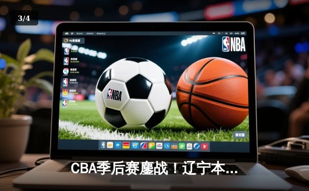 CBA季后赛鏖战！辽宁本钢加时险胜广东宏远，赵继伟砍35分创生涯新高 - 3