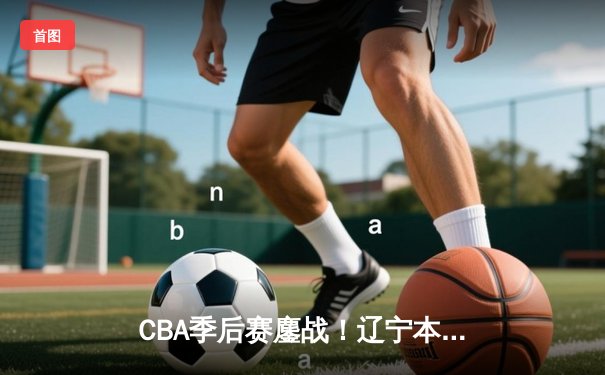 CBA季后赛鏖战！辽宁本钢加时险胜广东宏远，赵继伟砍35分创生涯新高